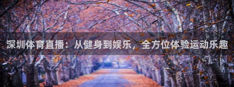 深圳体育直播：从健身到娱乐，全方位体验运动乐趣